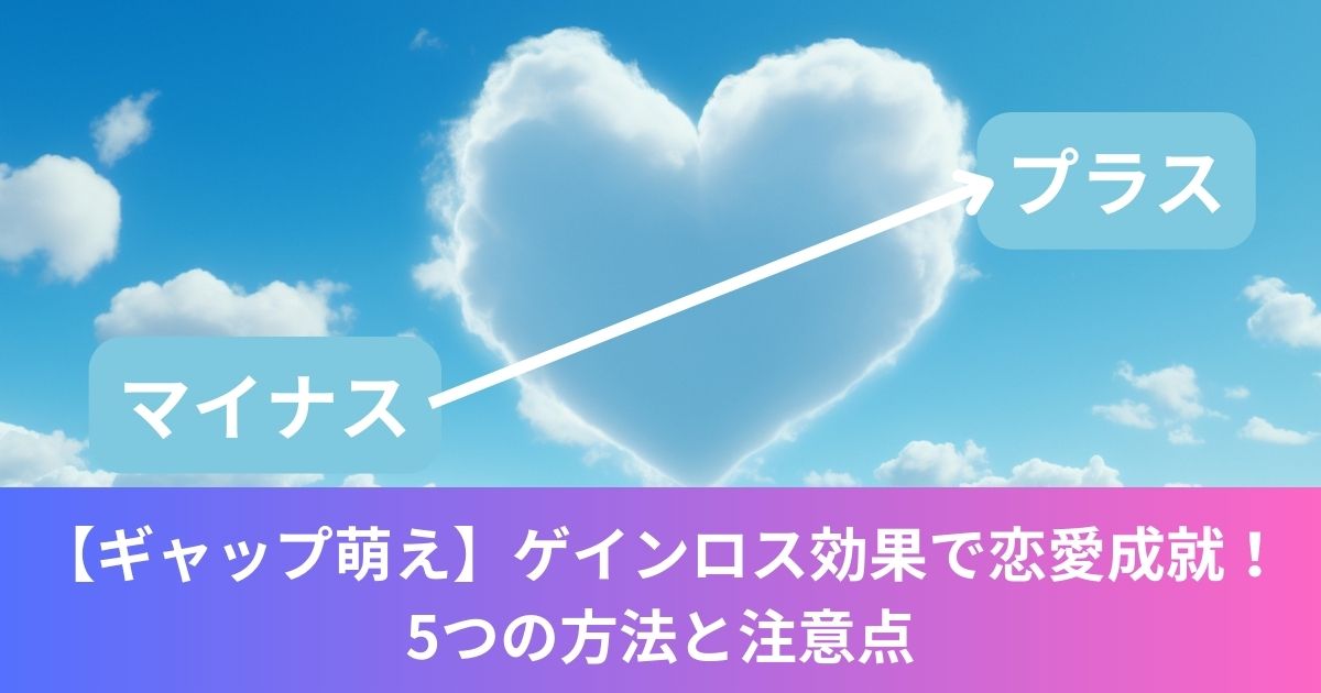 【ギャップ萌え】ゲインロス効果で恋愛成就！5つの方法と注意点