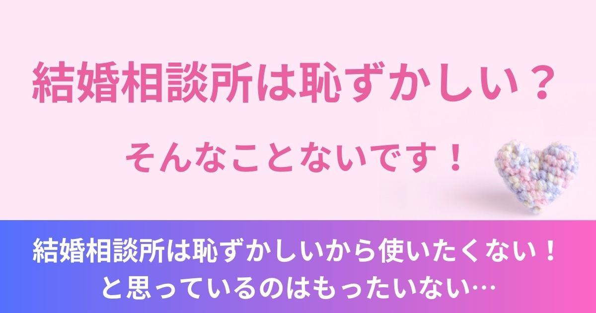 結婚相談所は恥ずかしいから使いたくない！と思っているのはもったいない