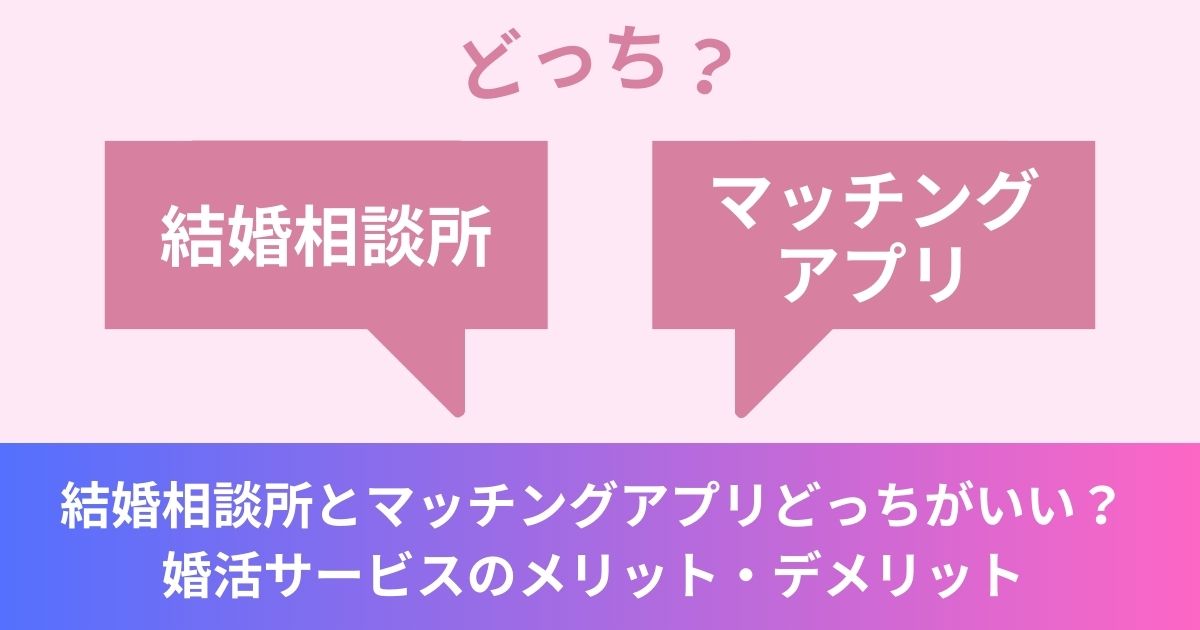 結婚相談所とマッチングアプリどっちがいい？婚活サービスのメリット・デメリット